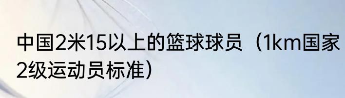 中国2米15以上的篮球球员（1km国家2级运动员标准）