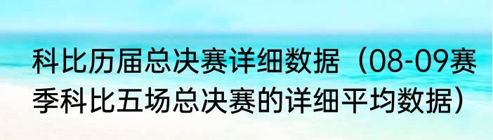 科比历届总决赛详细数据（08-09赛季科比五场总决赛的详细平均数据）