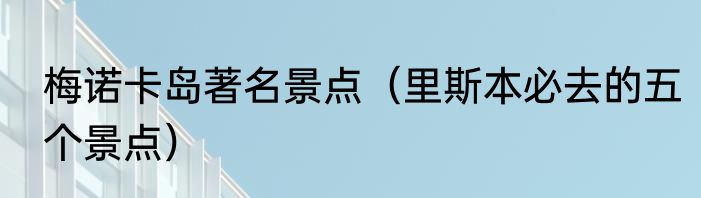 梅诺卡岛著名景点（里斯本必去的五个景点）