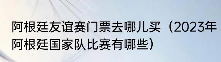 阿根廷友谊赛门票去哪儿买（2023年阿根廷国家队比赛有哪些）