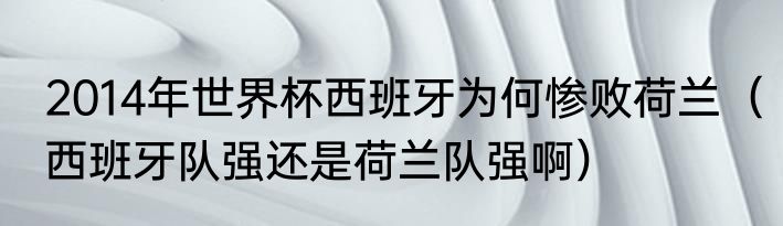 2014年世界杯西班牙为何惨败荷兰（西班牙队强还是荷兰队强啊）
