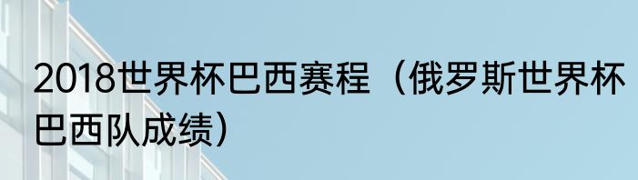 2018世界杯巴西赛程（俄罗斯世界杯巴西队成绩）