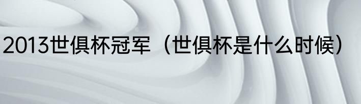 2013世俱杯冠军（世俱杯是什么时候）
