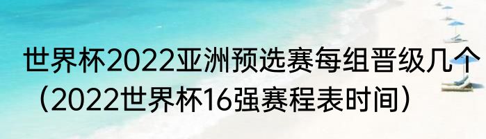 世界杯2022亚洲预选赛每组晋级几个（2022世界杯16强赛程表时间）