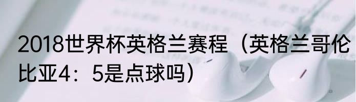 2018世界杯英格兰赛程（英格兰哥伦比亚4：5是点球吗）