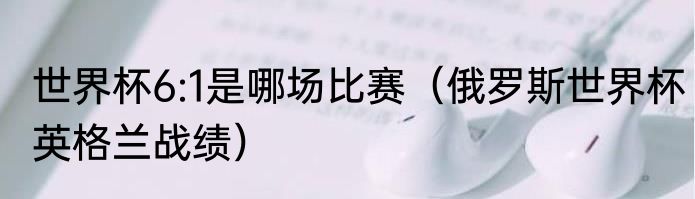 世界杯6:1是哪场比赛（俄罗斯世界杯英格兰战绩）
