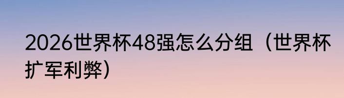 2026世界杯48强怎么分组（世界杯扩军利弊）