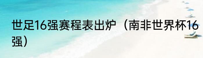 世足16强赛程表出炉（南非世界杯16强）