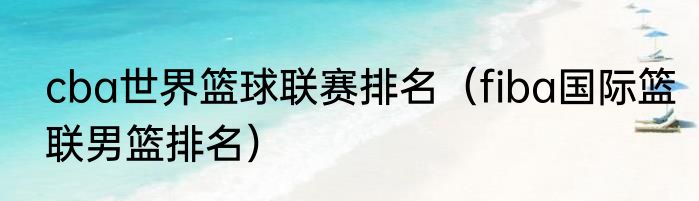 cba世界篮球联赛排名（fiba国际篮联男篮排名）