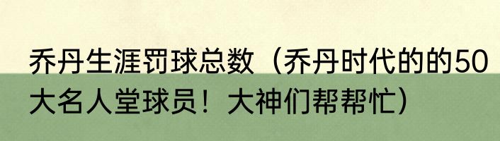 乔丹生涯罚球总数（乔丹时代的的50大名人堂球员！大神们帮帮忙）