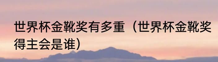 世界杯金靴奖有多重（世界杯金靴奖得主会是谁）