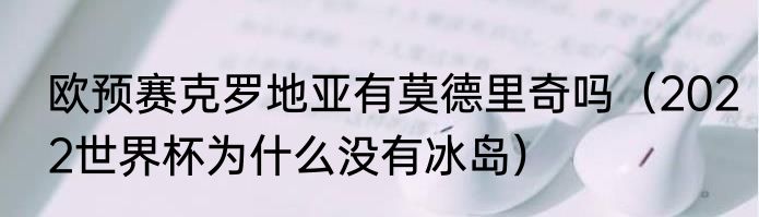 欧预赛克罗地亚有莫德里奇吗（2022世界杯为什么没有冰岛）