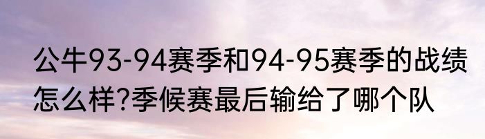 公牛93-94赛季和94-95赛季的战绩怎么样?季候赛最后输给了哪个队
