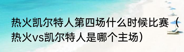 热火凯尔特人第四场什么时候比赛（热火vs凯尔特人是哪个主场）