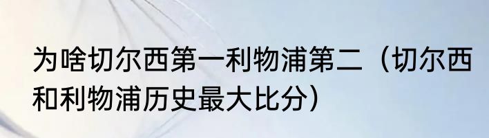 为啥切尔西第一利物浦第二（切尔西和利物浦历史最大比分）