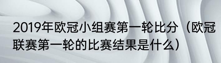 2019年欧冠小组赛第一轮比分（欧冠联赛第一轮的比赛结果是什么）
