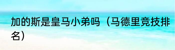加的斯是皇马小弟吗（马德里竞技排名）