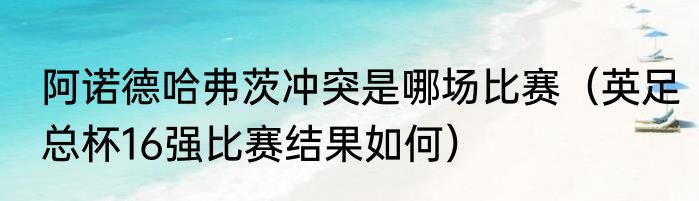 阿诺德哈弗茨冲突是哪场比赛（英足总杯16强比赛结果如何）