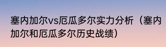 塞内加尔vs厄瓜多尔实力分析（塞内加尔和厄瓜多尔历史战绩）