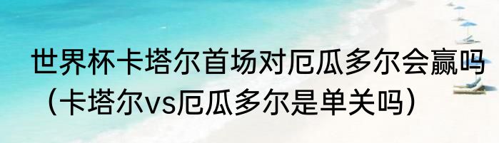世界杯卡塔尔首场对厄瓜多尔会赢吗（卡塔尔vs厄瓜多尔是单关吗）