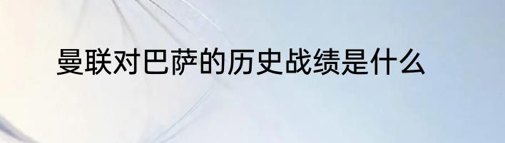 曼联对巴萨的历史战绩是什么
