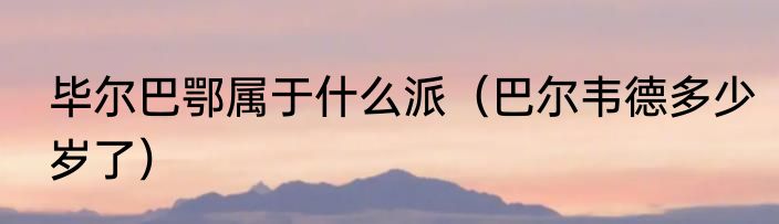 毕尔巴鄂属于什么派（巴尔韦德多少岁了）