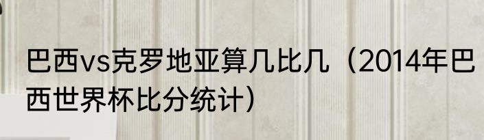 巴西vs克罗地亚算几比几（2014年巴西世界杯比分统计）