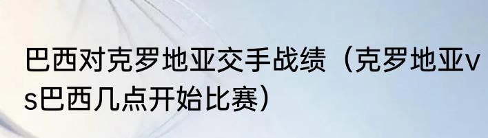 巴西对克罗地亚交手战绩（克罗地亚vs巴西几点开始比赛）