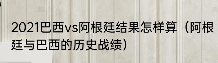 2021巴西vs阿根廷结果怎样算（阿根廷与巴西的历史战绩）