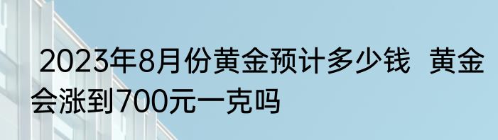  2023年8月份黄金预计多少钱  黄金会涨到700元一克吗