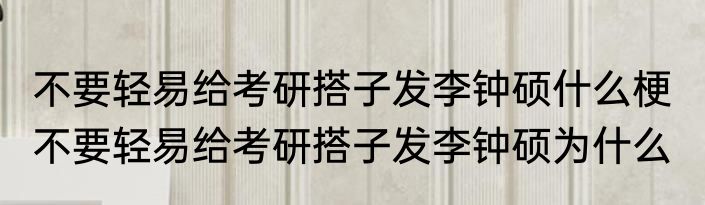 不要轻易给考研搭子发李钟硕什么梗  不要轻易给考研搭子发李钟硕为什么