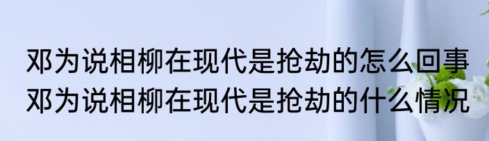 邓为说相柳在现代是抢劫的怎么回事 邓为说相柳在现代是抢劫的什么情况