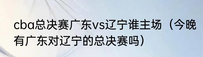 cba总决赛广东vs辽宁谁主场（今晚有广东对辽宁的总决赛吗）