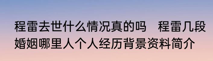 程雷去世什么情况真的吗   程雷几段婚姻哪里人个人经历背景资料简介