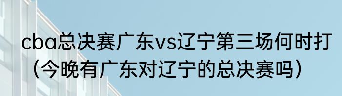 cba总决赛广东vs辽宁第三场何时打（今晚有广东对辽宁的总决赛吗）
