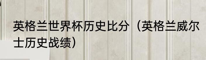 英格兰世界杯历史比分（英格兰威尔士历史战绩）