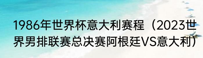 1986年世界杯意大利赛程（2023世界男排联赛总决赛阿根廷VS意大利）