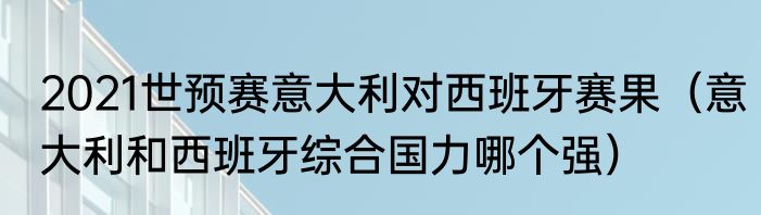 2021世预赛意大利对西班牙赛果（意大利和西班牙综合国力哪个强）
