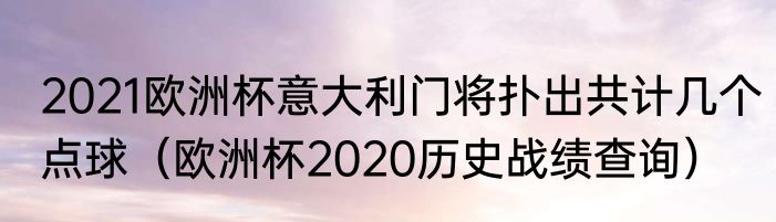 2021欧洲杯意大利门将扑出共计几个点球（欧洲杯2020历史战绩查询）