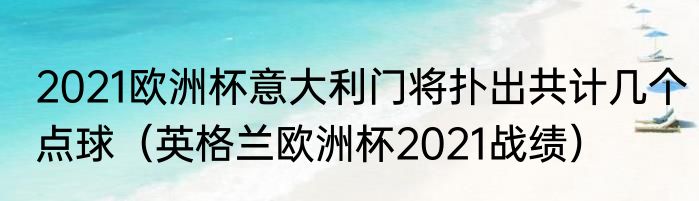 2021欧洲杯意大利门将扑出共计几个点球（英格兰欧洲杯2021战绩）