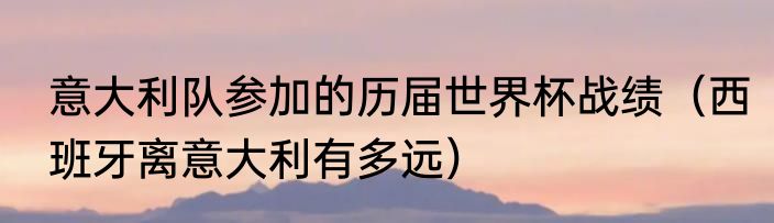 意大利队参加的历届世界杯战绩（西班牙离意大利有多远）