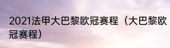 2021法甲大巴黎欧冠赛程（大巴黎欧冠赛程）