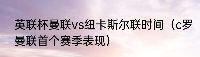 英联杯曼联vs纽卡斯尔联时间（c罗曼联首个赛季表现）