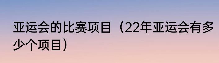亚运会的比赛项目（22年亚运会有多少个项目）