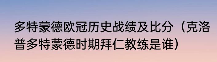 多特蒙德欧冠历史战绩及比分（克洛普多特蒙德时期拜仁教练是谁）