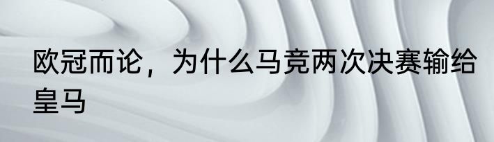 欧冠而论，为什么马竞两次决赛输给皇马