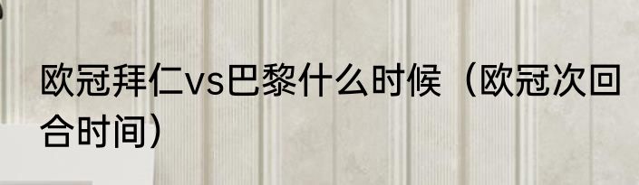 欧冠拜仁vs巴黎什么时候（欧冠次回合时间）