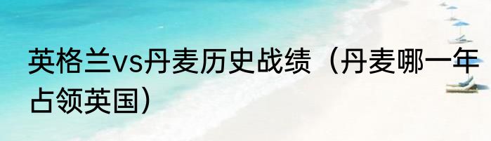 英格兰vs丹麦历史战绩（丹麦哪一年占领英国）