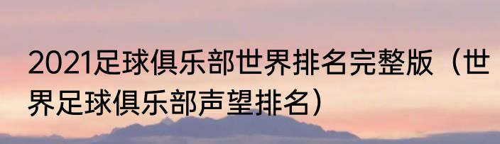 2021足球俱乐部世界排名完整版（世界足球俱乐部声望排名）