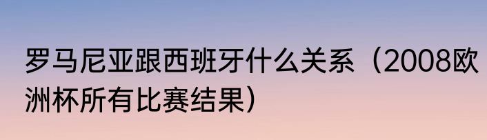 罗马尼亚跟西班牙什么关系（2008欧洲杯所有比赛结果）